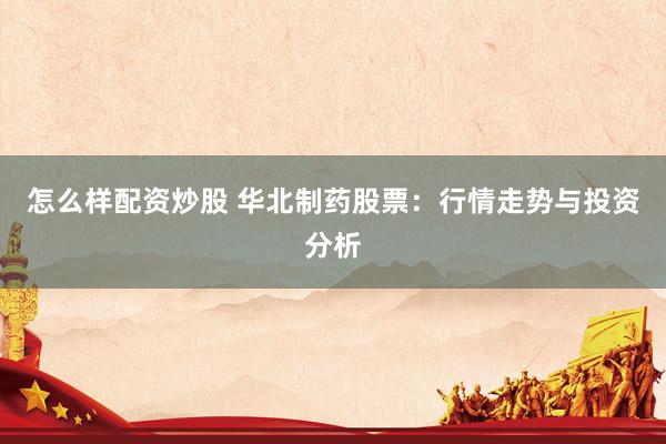 怎么样配资炒股 华北制药股票：行情走势与投资分析