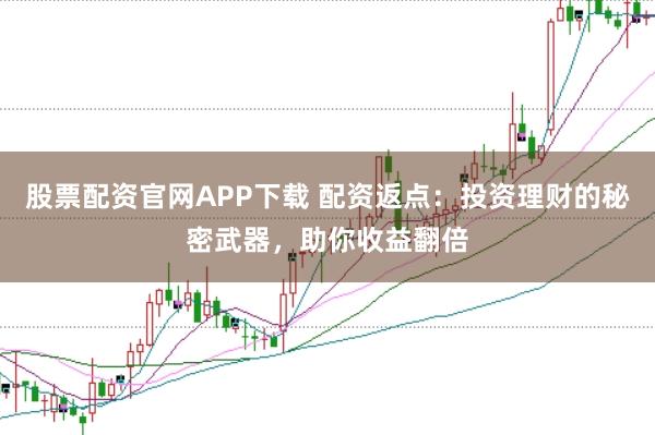 股票配资官网APP下载 配资返点：投资理财的秘密武器，助你收益翻倍