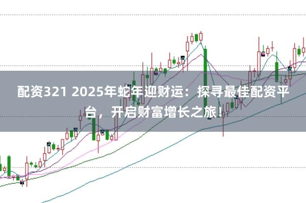 配资321 2025年蛇年迎财运：探寻最佳配资平台，开启财富增长之旅！