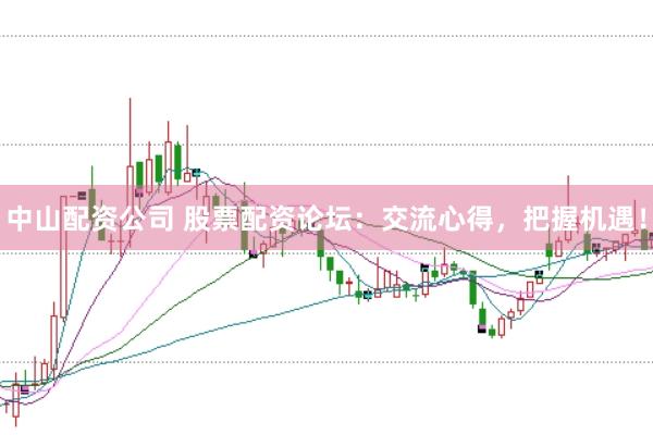 中山配资公司 股票配资论坛：交流心得，把握机遇！