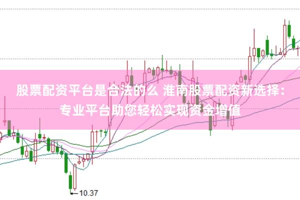 股票配资平台是合法的么 淮南股票配资新选择：专业平台助您轻松实现资金增值