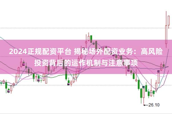 2024正规配资平台 揭秘场外配资业务：高风险投资背后的运作机制与注意事项