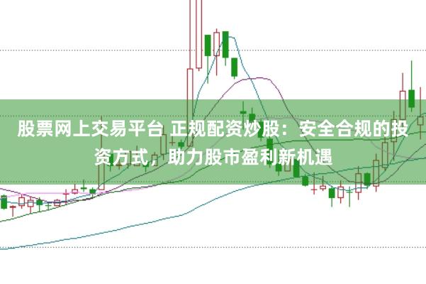 股票网上交易平台 正规配资炒股：安全合规的投资方式，助力股市盈利新机遇