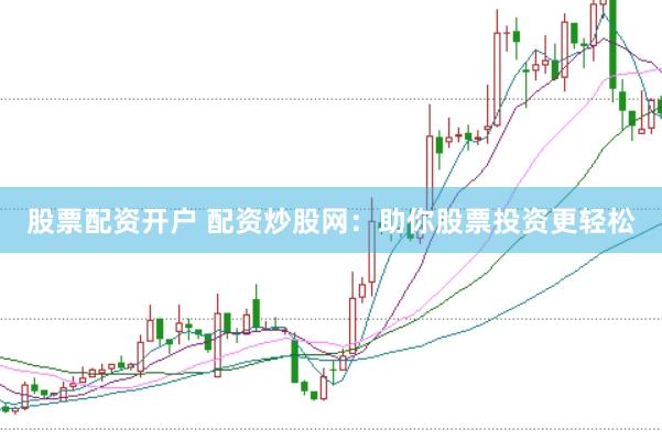 股票配资开户 配资炒股网：助你股票投资更轻松