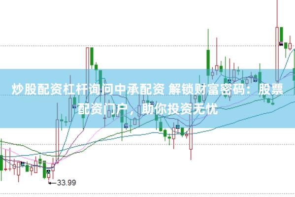 炒股配资杠杆询问中承配资 解锁财富密码：股票配资门户，助你投资无忧
