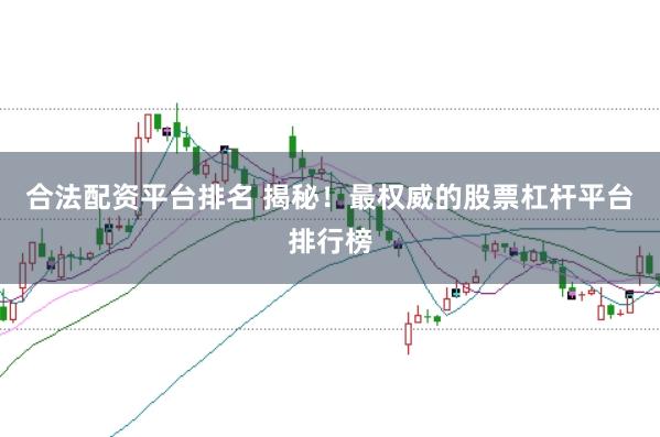 合法配资平台排名 揭秘！最权威的股票杠杆平台排行榜