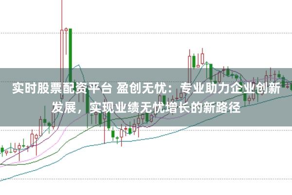 实时股票配资平台 盈创无忧：专业助力企业创新发展，实现业绩无忧增长的新路径