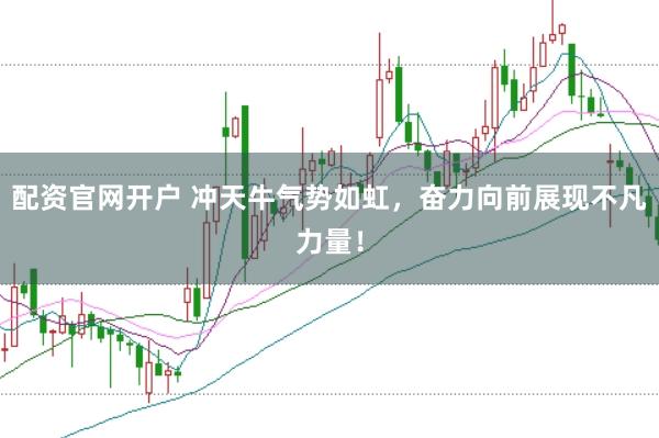 配资官网开户 冲天牛气势如虹，奋力向前展现不凡力量！