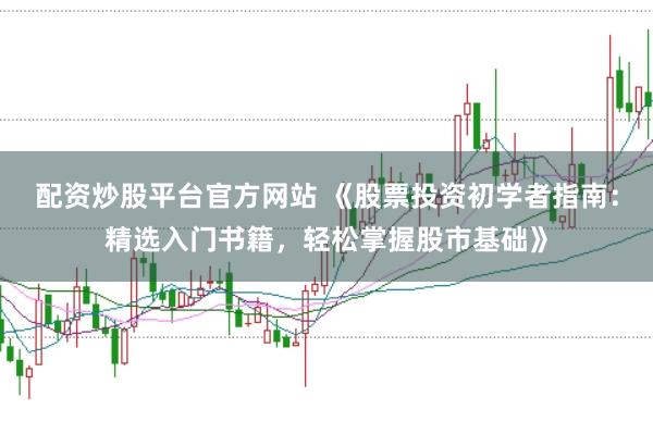 配资炒股平台官方网站 《股票投资初学者指南：精选入门书籍，轻松掌握股市基础》