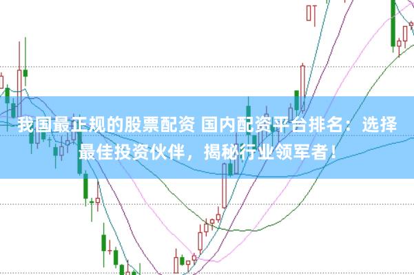 我国最正规的股票配资 国内配资平台排名：选择最佳投资伙伴，揭秘行业领军者！