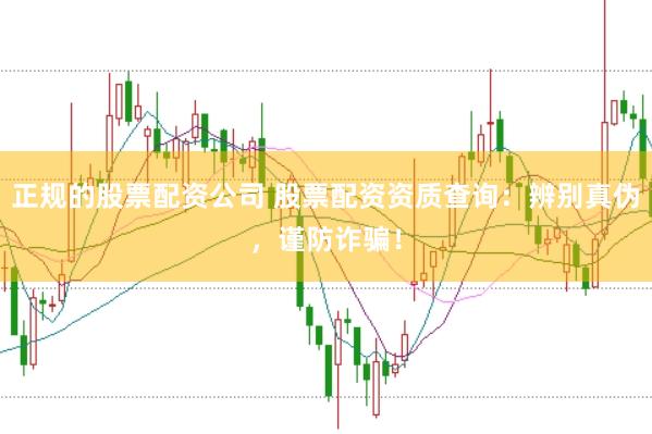 正规的股票配资公司 股票配资资质查询：辨别真伪，谨防诈骗！