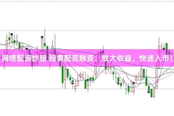 网络配资炒股 股票配资融资：放大收益，快速入市！