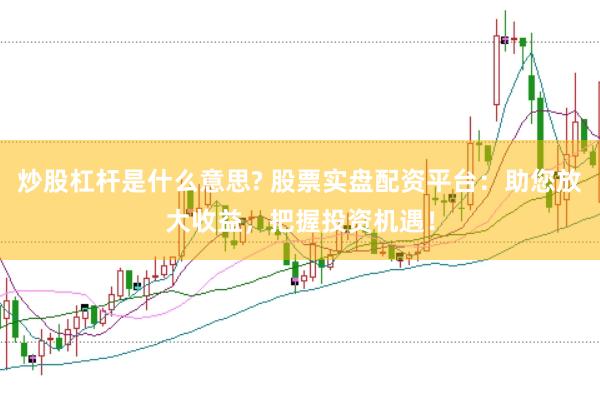 炒股杠杆是什么意思? 股票实盘配资平台：助您放大收益，把握投资机遇！