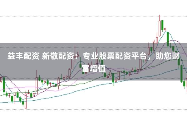 益丰配资 新敬配资：专业股票配资平台，助您财富增值