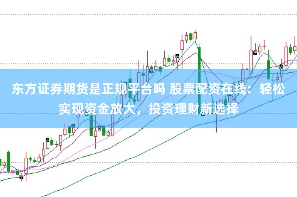 东方证券期货是正规平台吗 股票配资在线：轻松实现资金放大，投资理财新选择