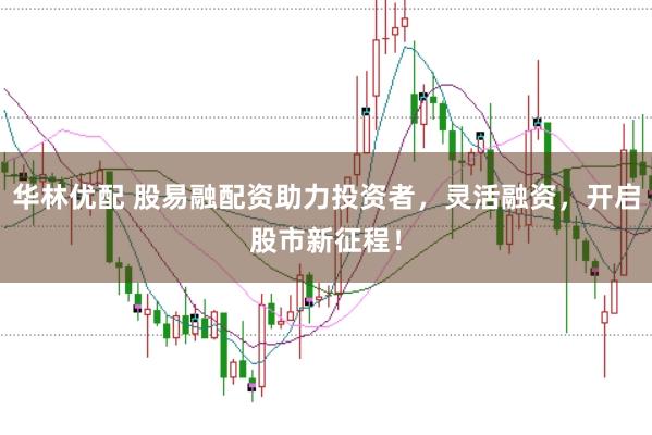 华林优配 股易融配资助力投资者，灵活融资，开启股市新征程！
