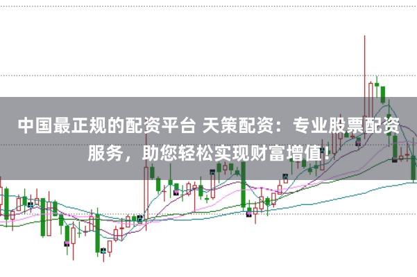 中国最正规的配资平台 天策配资：专业股票配资服务，助您轻松实现财富增值！