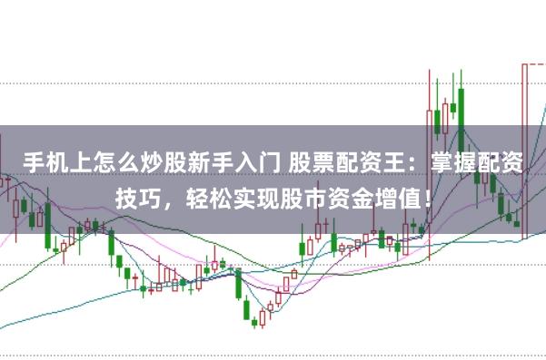 手机上怎么炒股新手入门 股票配资王：掌握配资技巧，轻松实现股市资金增值！