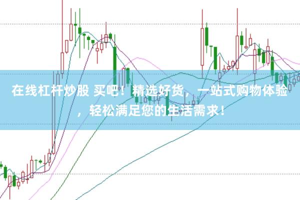 在线杠杆炒股 买吧！精选好货，一站式购物体验，轻松满足您的生活需求！