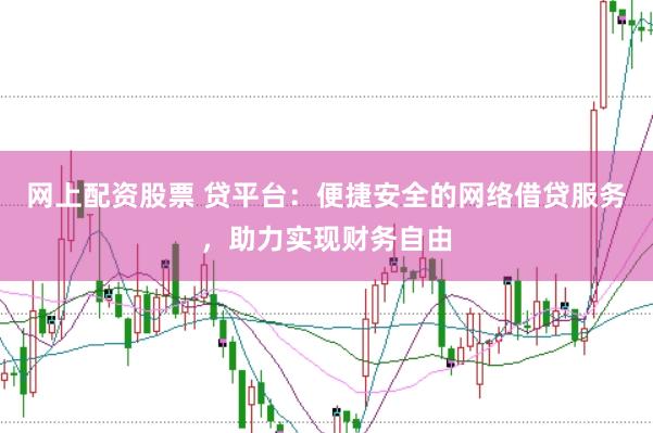 网上配资股票 贷平台：便捷安全的网络借贷服务，助力实现财务自由