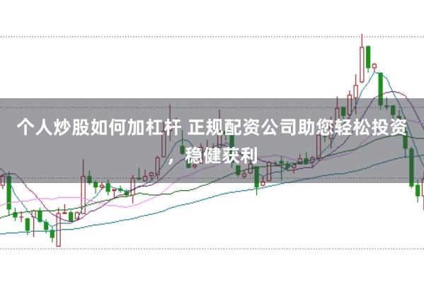 个人炒股如何加杠杆 正规配资公司助您轻松投资，稳健获利