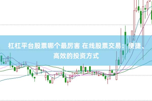杠杠平台股票哪个最厉害 在线股票交易：便捷、高效的投资方式