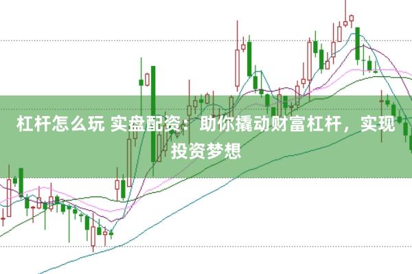 杠杆怎么玩 实盘配资：助你撬动财富杠杆，实现投资梦想