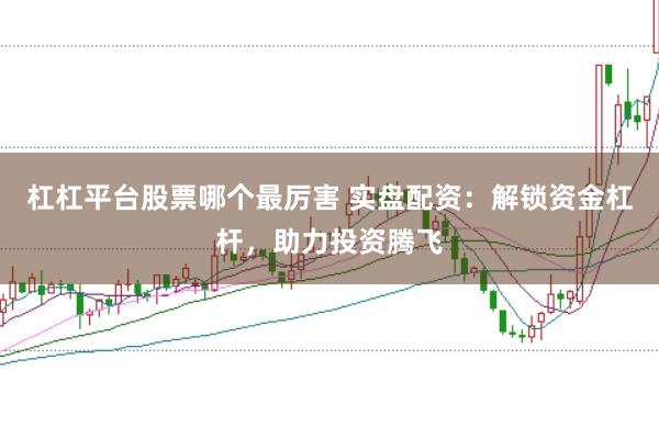杠杠平台股票哪个最厉害 实盘配资：解锁资金杠杆，助力投资腾飞