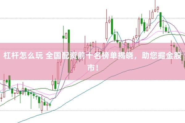 杠杆怎么玩 全国配资前十名榜单揭晓，助您掘金股市！
