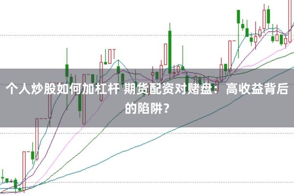个人炒股如何加杠杆 期货配资对赌盘：高收益背后的陷阱？