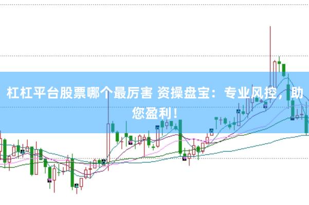 杠杠平台股票哪个最厉害 资操盘宝：专业风控，助您盈利！