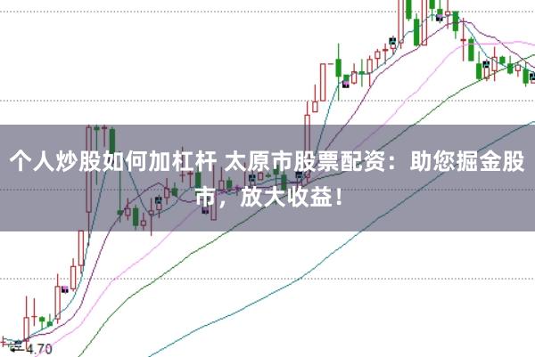 个人炒股如何加杠杆 太原市股票配资：助您掘金股市，放大收益！