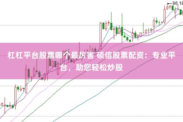 杠杠平台股票哪个最厉害 硕信股票配资：专业平台，助您轻松炒股