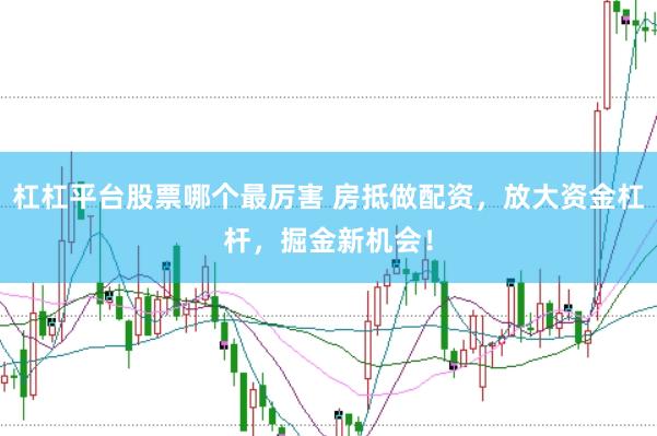 杠杠平台股票哪个最厉害 房抵做配资，放大资金杠杆，掘金新机会！