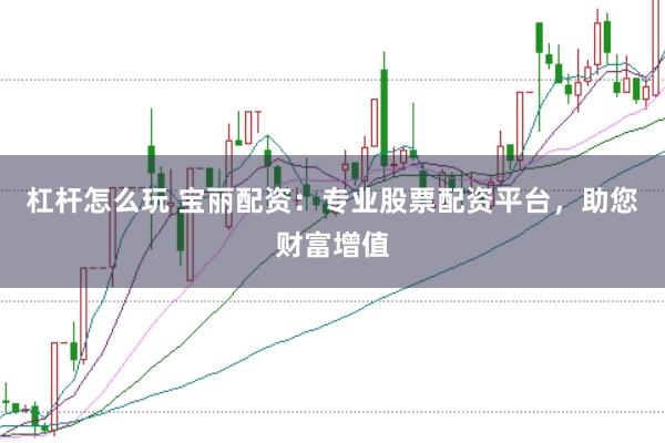 杠杆怎么玩 宝丽配资：专业股票配资平台，助您财富增值