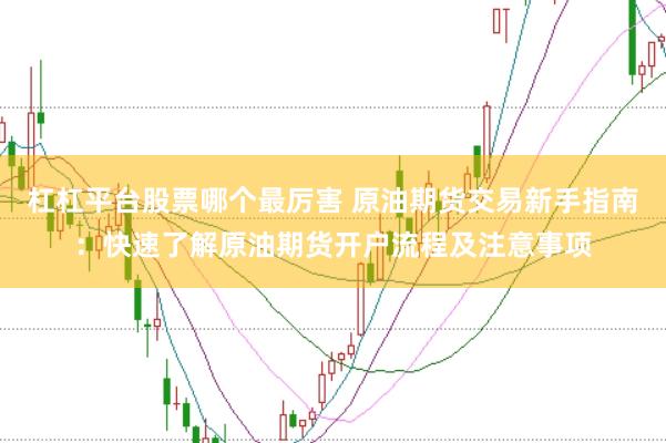 杠杠平台股票哪个最厉害 原油期货交易新手指南：快速了解原油期货开户流程及注意事项