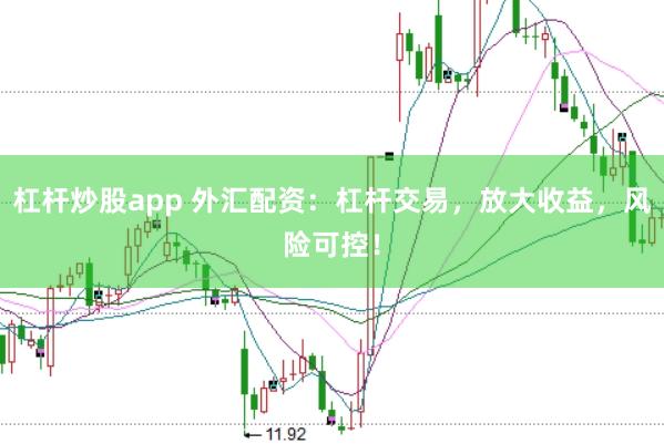 杠杆炒股app 外汇配资：杠杆交易，放大收益，风险可控！