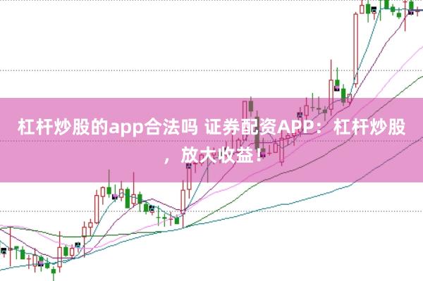 杠杆炒股的app合法吗 证券配资APP：杠杆炒股，放大收益！
