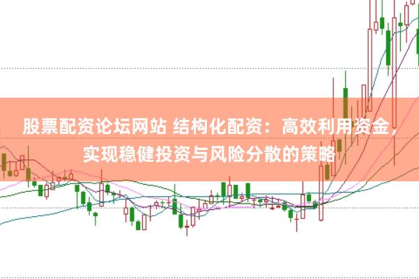 股票配资论坛网站 结构化配资：高效利用资金，实现稳健投资与风险分散的策略