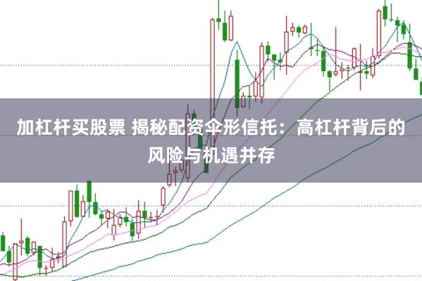 加杠杆买股票 揭秘配资伞形信托：高杠杆背后的风险与机遇并存