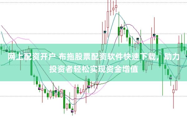 网上配资开户 布拖股票配资软件快速下载，助力投资者轻松实现资金增值