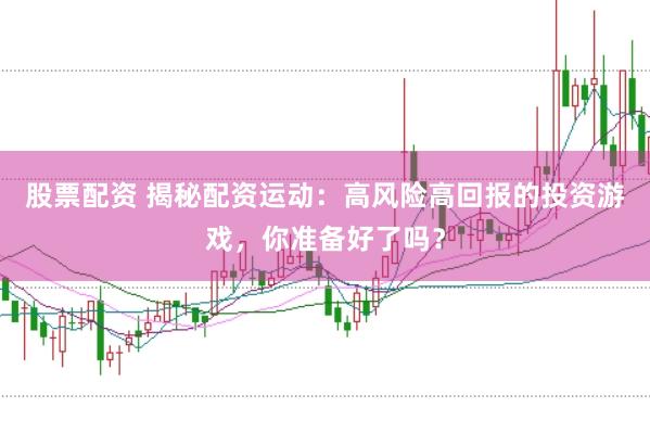 股票配资 揭秘配资运动：高风险高回报的投资游戏，你准备好了吗？