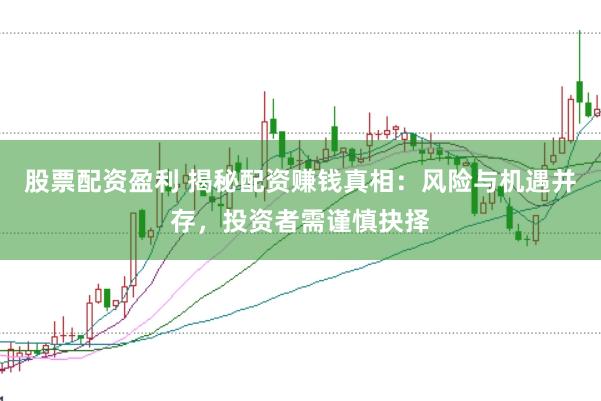 股票配资盈利 揭秘配资赚钱真相：风险与机遇并存，投资者需谨慎抉择