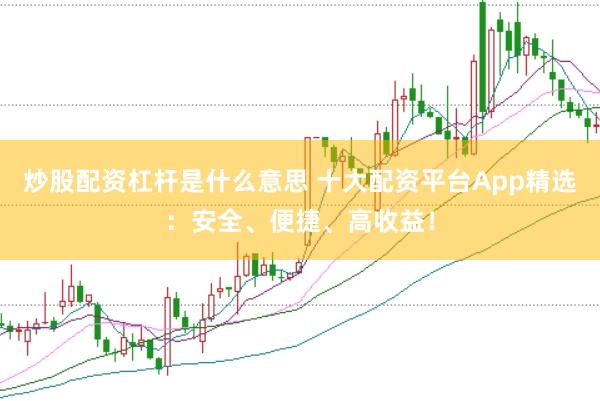 炒股配资杠杆是什么意思 十大配资平台App精选：安全、便捷、高收益！