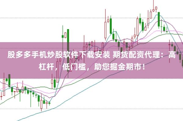 股多多手机炒股软件下载安装 期货配资代理：高杠杆，低门槛，助您掘金期市！
