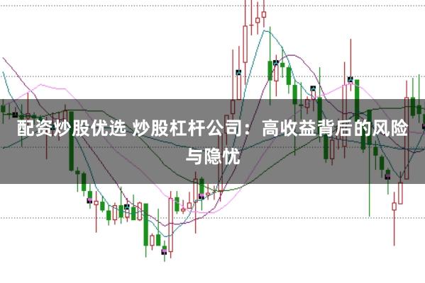 配资炒股优选 炒股杠杆公司：高收益背后的风险与隐忧