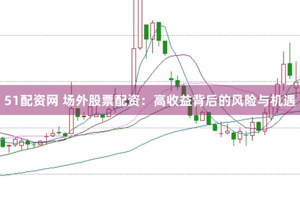 51配资网 场外股票配资：高收益背后的风险与机遇