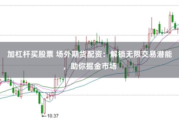 加杠杆买股票 场外期货配资：解锁无限交易潜能，助你掘金市场
