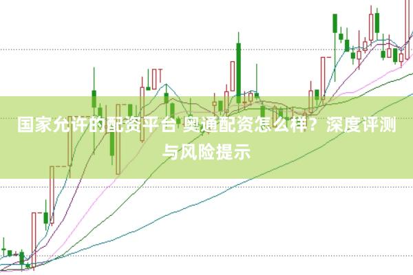 国家允许的配资平台 奥通配资怎么样？深度评测与风险提示