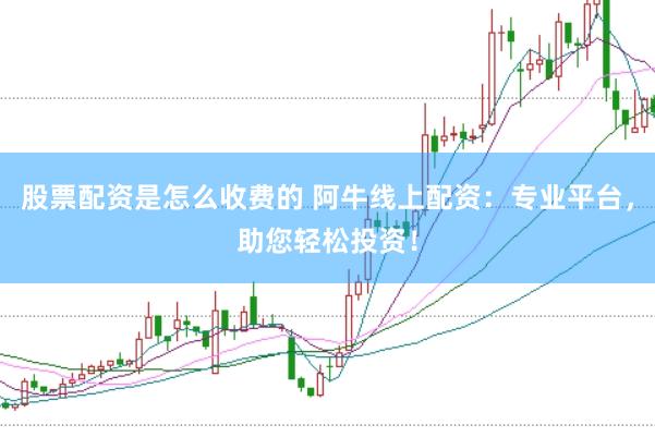 股票配资是怎么收费的 阿牛线上配资：专业平台，助您轻松投资！